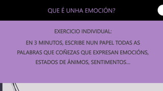 EXERCICIO INDIVIDUAL:
EN 3 MINUTOS, ESCRIBE NUN PAPEL TODAS AS
PALABRAS QUE COÑEZAS QUE EXPRESAN EMOCIÓNS,
ESTADOS DE ÁNIMOS, SENTIMENTOS…
15 QUE É UNHA EMOCIÓN?
 