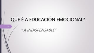 QUE É A EDUCACIÓN EMOCIONAL?
“ A INDISPENSABLE”
29
 