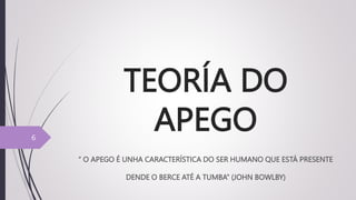 TEORÍA DO
APEGO
“ O APEGO É UNHA CARACTERÍSTICA DO SER HUMANO QUE ESTÁ PRESENTE
DENDE O BERCE ATÉ A TUMBA” (JOHN BOWLBY)
6
 