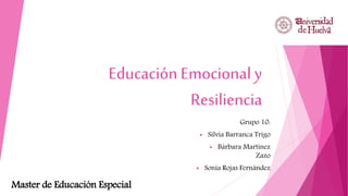 Educación Emocional y
Resiliencia
Grupo 10:
 Silvia Barranca Trigo
 Bárbara Martínez
Zazo
 Sonia Rojas Fernández
Master de Educación Especial
 