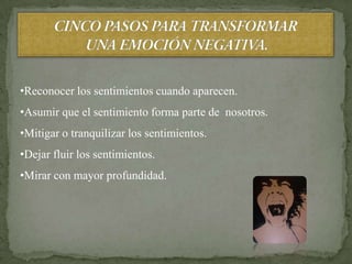 •Reconocer los sentimientos cuando aparecen.
•Asumir que el sentimiento forma parte de nosotros.
•Mitigar o tranquilizar los sentimientos.
•Dejar fluir los sentimientos.
•Mirar con mayor profundidad.
 