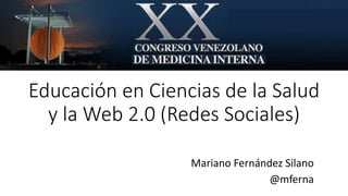Educación en Ciencias de la Salud
y la Web 2.0 (Redes Sociales)
Mariano Fernández Silano
@mferna
 