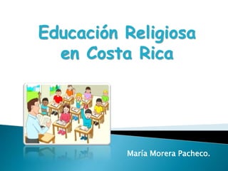 Educación Religiosa
en Costa Rica
María Morera Pacheco.
 