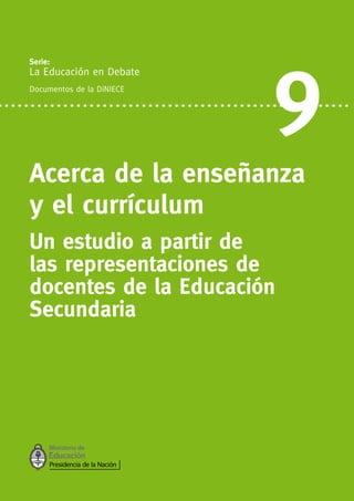 Serie:
La Educación en Debate
Documentos de la DiNIECE
9
Acerca de la enseñanza
y el currículum
Un estudio a partir de
las representaciones de
docentes de la Educación
Secundaria
 