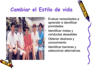 Cambiar el Estilo de vida
             • Evaluar necesidades a
               aprender e identificar
               prioridades
             • Identificar metas y
               conductas deseables
             • Obtener destreza y
               conocimiento
             • Identificar barreras y
               seleccionar alternativas
 