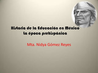 Historia de la Educación en México
       La época prehispánica

       Mta. Nidya Gómez Reyes
 