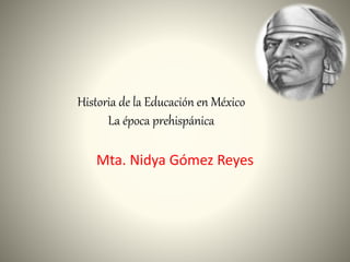 Historia de la Educación en México
La época prehispánica
Mta. Nidya Gómez Reyes
 