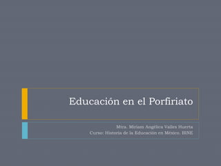 Educación en el Porfiriato
Mtra. Miriam Angélica Valles Huerta
Curso: Historia de la Educación en México. BINE
 