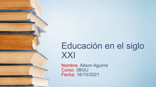 Educación en el siglo
XXI
Nombre: Alison Aguirre
Curso: 3BGU
Fecha: 18/10/2021
 