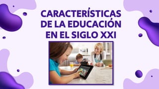 CARACTERÍSTICAS
DE LA EDUCACIÓN
EN EL SIGLO XXI
 