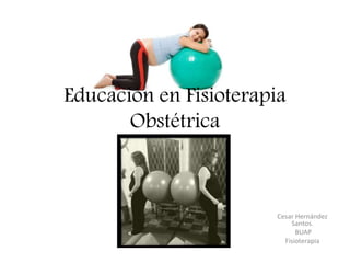 Educación en Fisioterapia
Obstétrica
Cesar Hernández
Santos.
BUAP
Fisioterapia
 