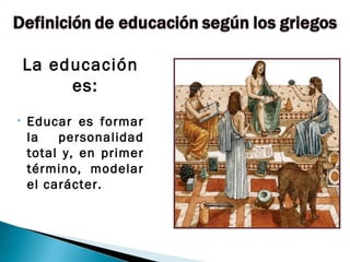 La educación
         es:
•   Educar es formar
    la   personalidad
    total y, en primer
    término, modelar
    el carácter.
 