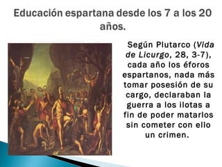 Según Plutarco (Vida
 de Licurgo, 28, 3-7),
 cada año los éforos
espartanos, nada más
tomar posesión de su
 cargo, declaraban la
 guerra a los ilotas a
fin de poder matarlos
 sin cometer con ello
      un crimen.
 