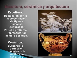 Escultura:
Destacaron por la
  representación
     de figuras
      humanas
    idealizadas.
Por ello prefieren
  representar al
 hombre desnudo.

   Cerámica:
  Buscaron la
   per fección
  modelando la
   arcilla, con
   sencillez y
 
