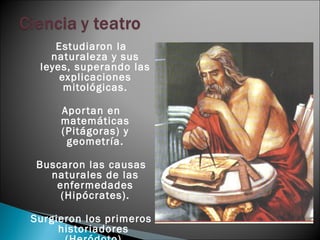 Estudiaron la
   naturaleza y sus
 leyes, superando las
     explicaciones
      mitológicas.

     Apor tan en
     matemáticas
     (Pitágoras) y
      geometría.

 Buscaron las causas
   naturales de las
    enfermedades
     (Hipócrates).

Surgieron los primeros
     historiadores
 