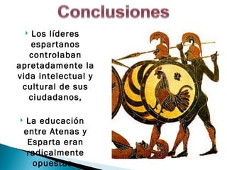 Los líderes
    
   espartanos
   controlaban
apretadamente la
vida intelectual y
 cultural de sus
   ciudadanos,

   La educación
    entre Atenas y
     Esparta eran
     radicalmente
      opuestas.
 