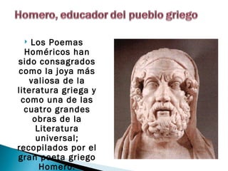   Los Poemas
  Homéricos han
sido consagrados
como la joya más
   valiosa de la
literatura griega y
 como una de las
  cuatro grandes
    obras de la
     Literatura
     universal;
recopilados por el
gran poeta griego
      Homero.
 