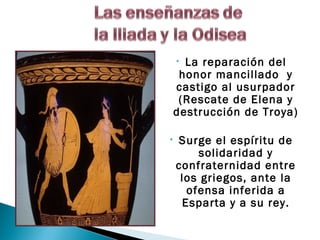 • La reparación del
     honor mancillado y
    castigo al usurpador
     (Rescate de Elena y
    destrucción de Troya)

•   Surge el espíritu de
        solidaridad y
    confraternidad entre
     los griegos, ante la
      ofensa inferida a
     Esparta y a su rey.
 