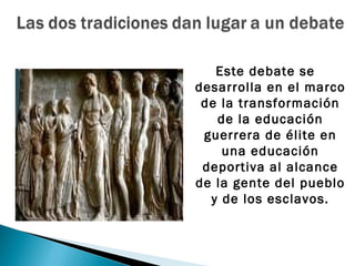 Este debate se
desarrolla en el marco
 de la transformación
   de la educación
 guerrera de élite en
    una educación
 deportiva al alcance
de la gente del pueblo
  y de los esclavos.
 