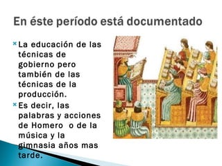  La educación de las
  técnicas de
  gobierno pero
  también de las
  técnicas de la
  producción.
 Es decir, las

  palabras y acciones
  de Homero o de la
  música y la
  gimnasia años mas
  tarde.
 