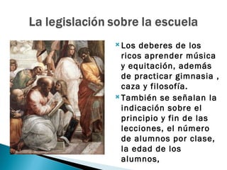  Los deberes de los
  ricos aprender música
  y equitación, además
  de practicar gimnasia ,
  caza y filosofía.
 También se señalan la

  indicación sobre el
  principio y fin de las
  lecciones, el número
  de alumnos por clase,
  la edad de los
  alumnos,
 