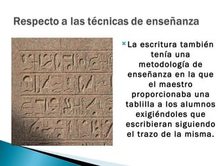  La escritura también
        tenía una
     metodología de
  enseñanza en la que
        el maestro
   proporcionaba una
 tablilla a los alumnos
    exigiéndoles que
 escribieran siguiendo
 el trazo de la misma.
 