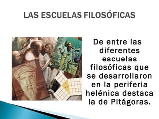 De entre las
     diferentes
      escuelas
  filosóficas que
se desarrollaron
  en la periferia
helénica destaca
 la de Pitágoras.
 