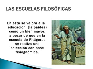 En esta se valora a la
educación (la paidea)
 como un bien mayor,
 a pesar de que en la
 escuela de Pitágoras
    se realiza una
  selección con base
     fisiognómica.
 