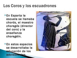  EnEsparta la
 escuela se llamaba
 chorós, el maestro
 choregós (director
 del coro) y la
 enseñanza
 choregéin.

 Enestos espacios
 se desarrollaba la
 educación de los
 adolescentes.
 