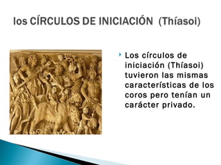    Los círculos de
    iniciación (Thíasoi)
    tuvieron las mismas
    características de los
    coros pero tenían un
    carácter privado.
 