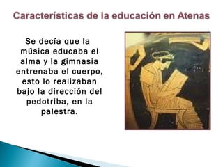 Se decía que la
    música educaba el
    alma y la gimnasia
   entrenaba el cuerpo,
    esto lo realizaban
   bajo la dirección del
     pedotriba, en la
         palestra.

     
 