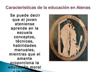 Se puede decir
  que el joven
   ateniense
 aprende en la
     escuela
   conceptos,
    técnicas,
  habilidades
   manuales,
mientras que el
     amante
 proporciona la
educación moral
 