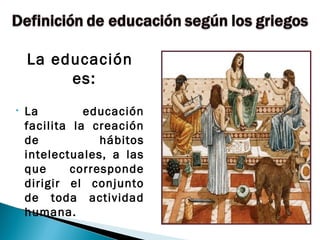 La educación
         es:
•   La         educación
    facilita la creación
    de           hábitos
    intelectuales, a las
    que     corresponde
    dirigir el conjunto
    de toda actividad
    humana.
 