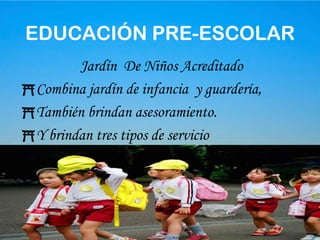 8EDUCACIÓN PRE-ESCOLARJardín  De Niños AcreditadoCombina jardín de infancia  y guardería, También brindan asesoramiento.Y brindan tres tipos de servicio