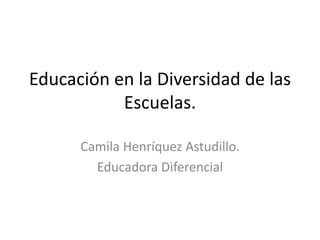 Educación en la Diversidad de las
Escuelas.
Camila Henríquez Astudillo.
Educadora Diferencial
 