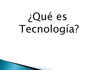 ¿Qué es
Tecnología?
 