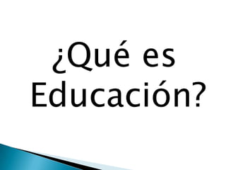¿Qué es
Educación?
 