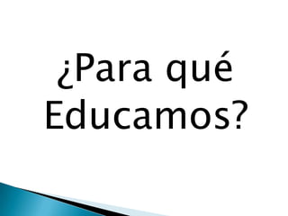¿Para qué
Educamos?
 