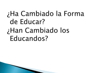 ¿Ha Cambiado la Forma
de Educar?
¿Han Cambiado los
Educandos?
 
