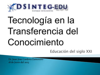 Educación del siglo XXI
Dr. Juan Jose Cordova Zamorano
18 de Junio del 2013
Tecnología en la
Transferencia del
Conocimiento
 