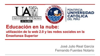 Educación en la nube:
utilización de la web 2.0 y las redes sociales en la
Enseñanza Superior
José Julio Real García
Fernando Fuentes Notario
 