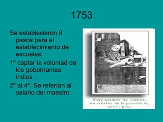 1753 Se establecieron 8 pasos para el establecimiento de escuelas: 1º captar la voluntad de los gobernantes indios 2º al 4º. Se referían al salario del maestro 