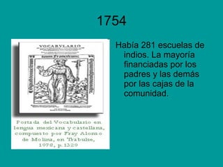 1754 Había 281 escuelas de indios. La mayoría financiadas por los padres y las demás por las cajas de la comunidad. 