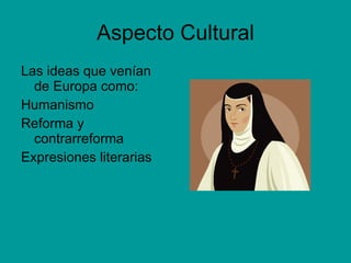 Aspecto Cultural Las ideas que venían de Europa como: Humanismo Reforma y contrarreforma Expresiones literarias 