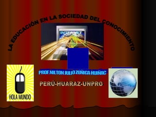 LA EDUCACIÓN EN LA SOCIEDAD DEL CONOCIMIENTO PROF.NILTON JULIO ZÚÑIGA HUIÑAC PERÚ-HUARAZ-UNPRG 