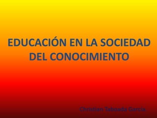 EDUCACIÓN EN LA SOCIEDAD
   DEL CONOCIMIENTO



            Christian Taboada García.
 