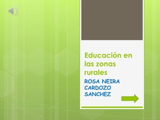Educación en
las zonas
rurales
ROSA NEIRA
CARDOZO
SANCHEZ
 