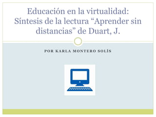 Educación en la virtualidad: 
Síntesis de la lectura “Aprender sin 
distancias” de Duart, J. 
POR KARLA MONTERO SOLÍS 
 