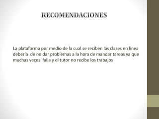 La plataforma por medio de la cual se reciben las clases en línea
debería de no dar problemas a la hora de mandar tareas ya que
muchas veces falla y el tutor no recibe los trabajos
 
