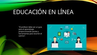 EDUCACIÓN EN LÍNEA
"El profesor debe ser un guía
para el aprendizaje,
proporcionando pautas y
herramientas para recorrer el
camino".
 
